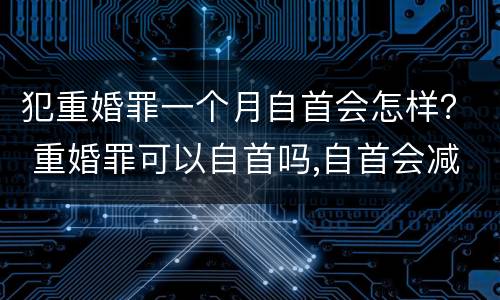 犯重婚罪一个月自首会怎样？ 重婚罪可以自首吗,自首会减刑吗