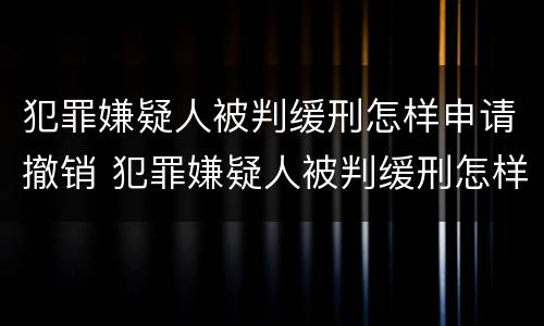 犯罪嫌疑人被判缓刑怎样申请撤销 犯罪嫌疑人被判缓刑怎样申请撤销拘留