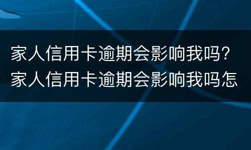 家人信用卡逾期会影响我吗? 家人信用卡逾期会影响我吗怎么办