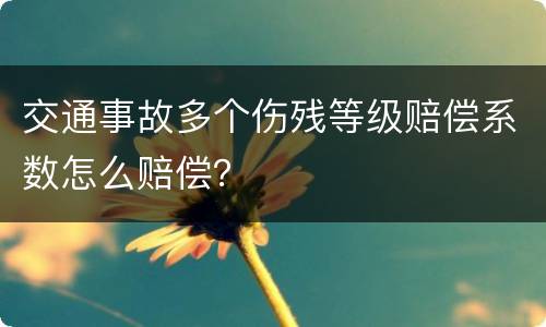 交通事故多个伤残等级赔偿系数怎么赔偿？