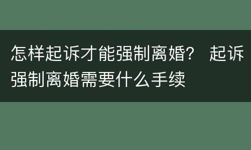 怎样起诉才能强制离婚？ 起诉强制离婚需要什么手续