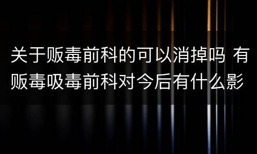 关于贩毒前科的可以消掉吗 有贩毒吸毒前科对今后有什么影响吗