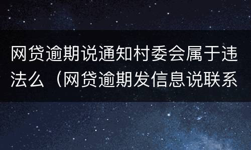 网贷逾期说通知村委会属于违法么（网贷逾期发信息说联系村委会是真的吗）