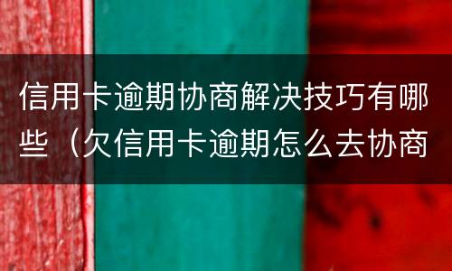 信用卡逾期协商解决技巧有哪些（欠信用卡逾期怎么去协商）