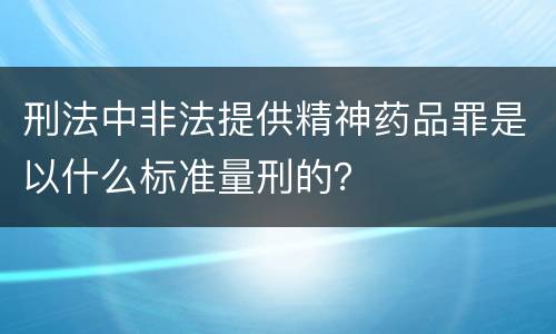 刑法中非法提供精神药品罪是以什么标准量刑的？