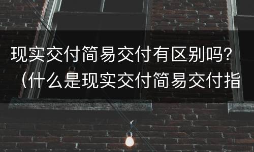现实交付简易交付有区别吗？（什么是现实交付简易交付指示交付）