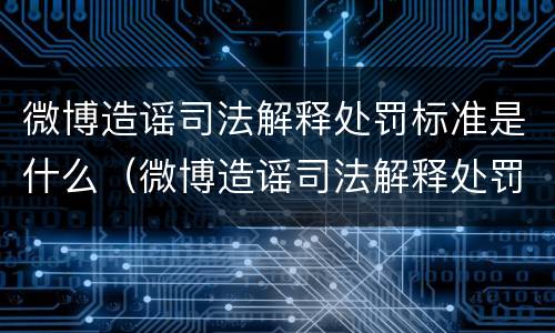 微博造谣司法解释处罚标准是什么（微博造谣司法解释处罚标准是什么样的）