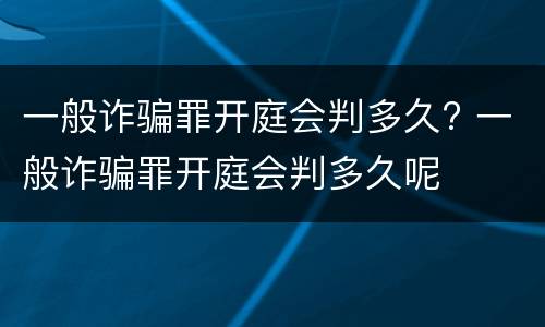 一般诈骗罪开庭会判多久? 一般诈骗罪开庭会判多久呢
