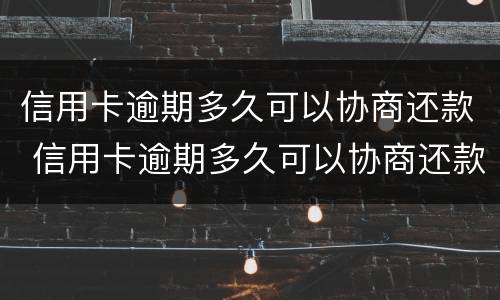 信用卡逾期多久可以协商还款 信用卡逾期多久可以协商还款还本金