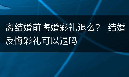 离结婚前悔婚彩礼退么？ 结婚反悔彩礼可以退吗