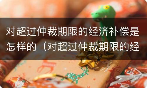 对超过仲裁期限的经济补偿是怎样的（对超过仲裁期限的经济补偿是怎样的规定）