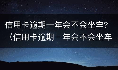 信用卡逾期一年会不会坐牢？（信用卡逾期一年会不会坐牢了）