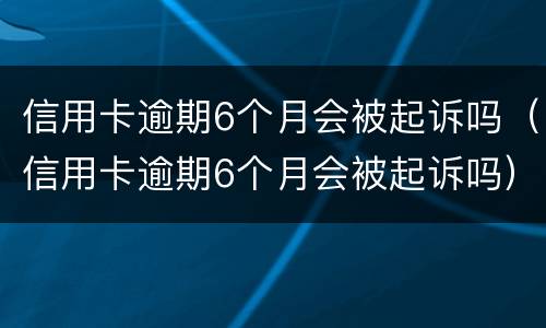信用卡逾期6个月会被起诉吗（信用卡逾期6个月会被起诉吗）