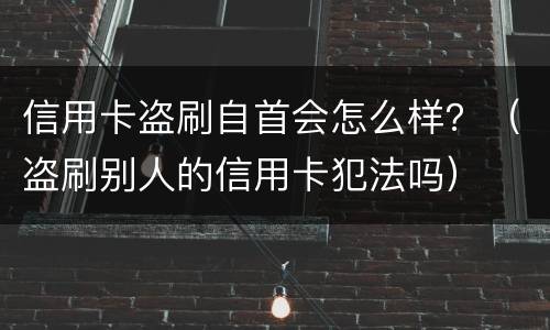 信用卡盗刷自首会怎么样？（盗刷别人的信用卡犯法吗）