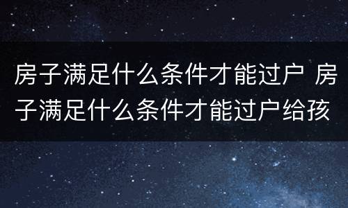 房子满足什么条件才能过户 房子满足什么条件才能过户给孩子