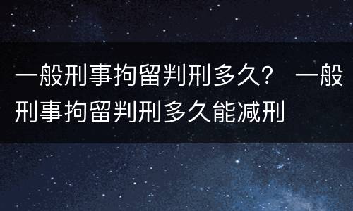 一般刑事拘留判刑多久？ 一般刑事拘留判刑多久能减刑