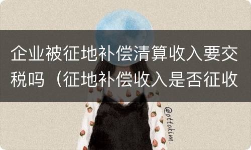 企业被征地补偿清算收入要交税吗（征地补偿收入是否征收企业所得税）