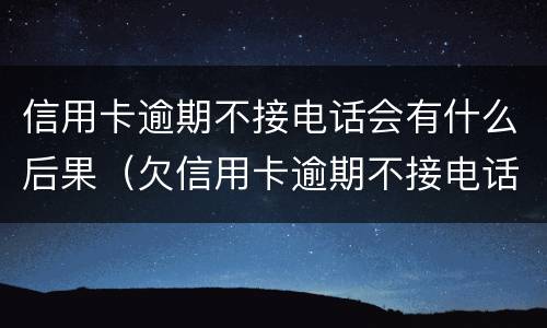 信用卡逾期不接电话会有什么后果（欠信用卡逾期不接电话）