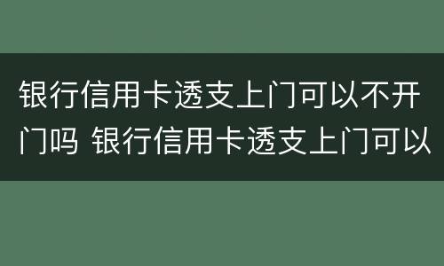 银行信用卡透支上门可以不开门吗 银行信用卡透支上门可以不开门吗
