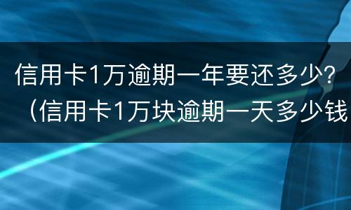 信用卡1万逾期一年要还多少？（信用卡1万块逾期一天多少钱）