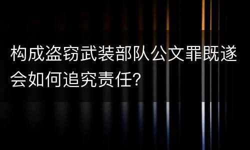 构成盗窃武装部队公文罪既遂会如何追究责任？