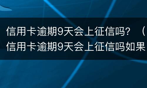 信用卡逾期9天会上征信吗？（信用卡逾期9天会上征信吗如果还款了会消除吗）