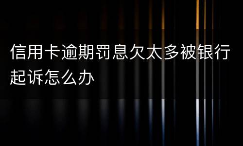 信用卡逾期罚息欠太多被银行起诉怎么办