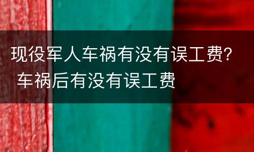 现役军人车祸有没有误工费？ 车祸后有没有误工费