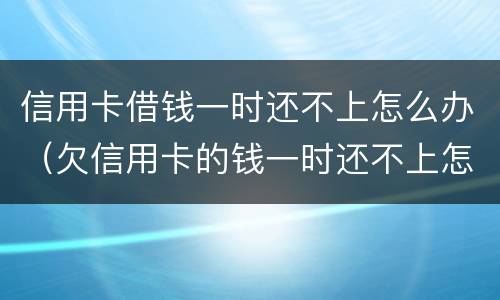 信用卡借钱一时还不上怎么办（欠信用卡的钱一时还不上怎么办）