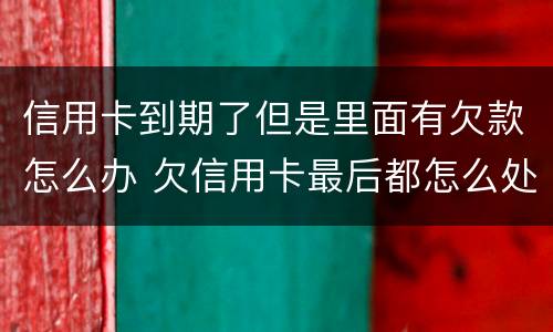 信用卡到期了但是里面有欠款怎么办 欠信用卡最后都怎么处理的