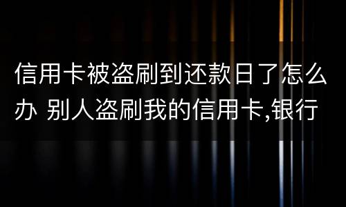 信用卡被盗刷到还款日了怎么办 别人盗刷我的信用卡,银行让我还钱怎么办