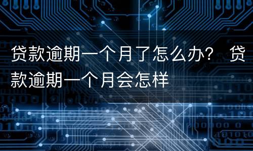 贷款逾期一个月了怎么办？ 贷款逾期一个月会怎样