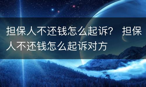 担保人不还钱怎么起诉？ 担保人不还钱怎么起诉对方