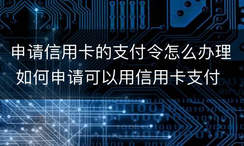 申请信用卡的支付令怎么办理 如何申请可以用信用卡支付