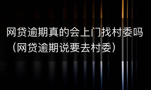 网贷逾期真的会上门找村委吗（网贷逾期说要去村委）