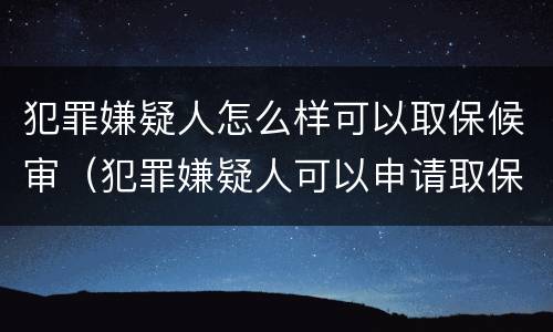 犯罪嫌疑人怎么样可以取保候审（犯罪嫌疑人可以申请取保候审吗）