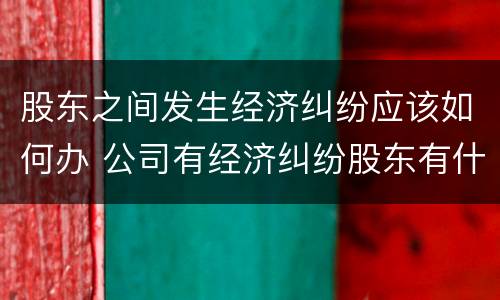 股东之间发生经济纠纷应该如何办 公司有经济纠纷股东有什么责任