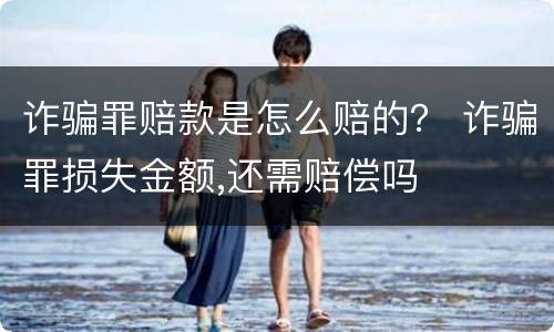 诈骗罪赔款是怎么赔的？ 诈骗罪损失金额,还需赔偿吗