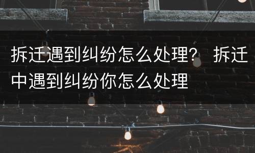 拆迁遇到纠纷怎么处理？ 拆迁中遇到纠纷你怎么处理