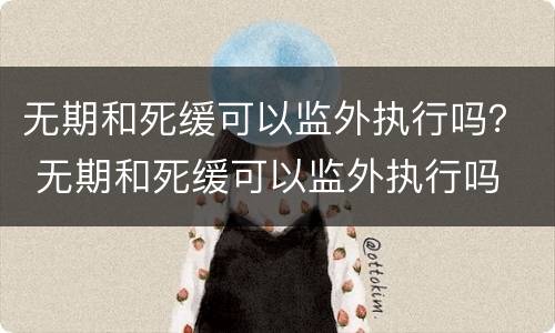 无期和死缓可以监外执行吗？ 无期和死缓可以监外执行吗