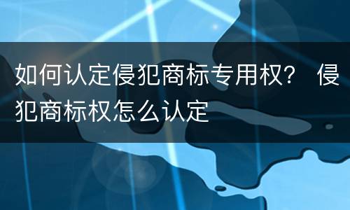如何认定侵犯商标专用权？ 侵犯商标权怎么认定