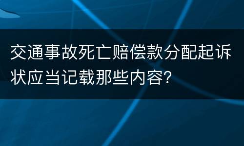 交通事故死亡赔偿款分配起诉状应当记载那些内容？