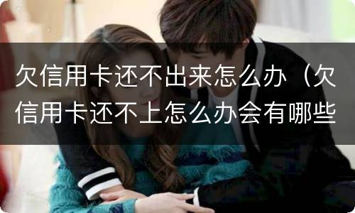 欠信用卡还不出来怎么办（欠信用卡还不上怎么办会有哪些后果）
