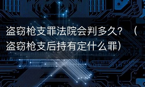 盗窃枪支罪法院会判多久？（盗窃枪支后持有定什么罪）