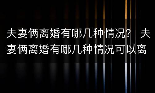 夫妻俩离婚有哪几种情况？ 夫妻俩离婚有哪几种情况可以离