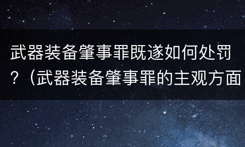 武器装备肇事罪既遂如何处罚?（武器装备肇事罪的主观方面）