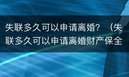 失联多久可以申请离婚？（失联多久可以申请离婚财产保全）