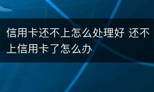 信用卡还不上怎么处理好 还不上信用卡了怎么办