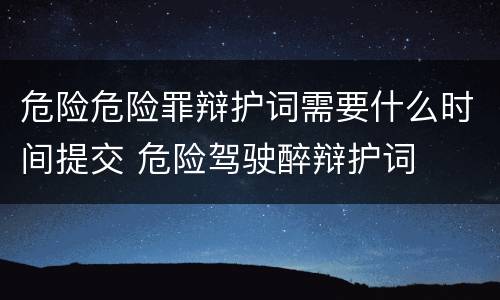 危险危险罪辩护词需要什么时间提交 危险驾驶醉辩护词