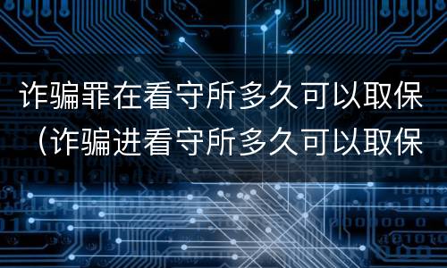 诈骗罪在看守所多久可以取保（诈骗进看守所多久可以取保）